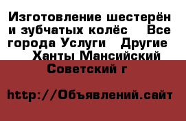 Изготовление шестерён и зубчатых колёс. - Все города Услуги » Другие   . Ханты-Мансийский,Советский г.